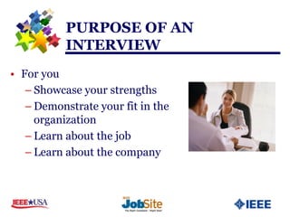 PURPOSE OF AN
           INTERVIEW
• For you
   – Showcase your strengths
   – Demonstrate your fit in the
     organization
   – Learn about the job
   – Learn about the company
 