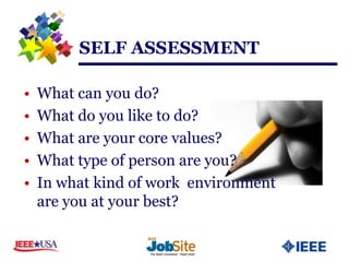 SELF ASSESSMENT

•   What can you do?
•   What do you like to do?
•   What are your core values?
•   What type of person are you?
•   In what kind of work environment
    are you at your best?
 