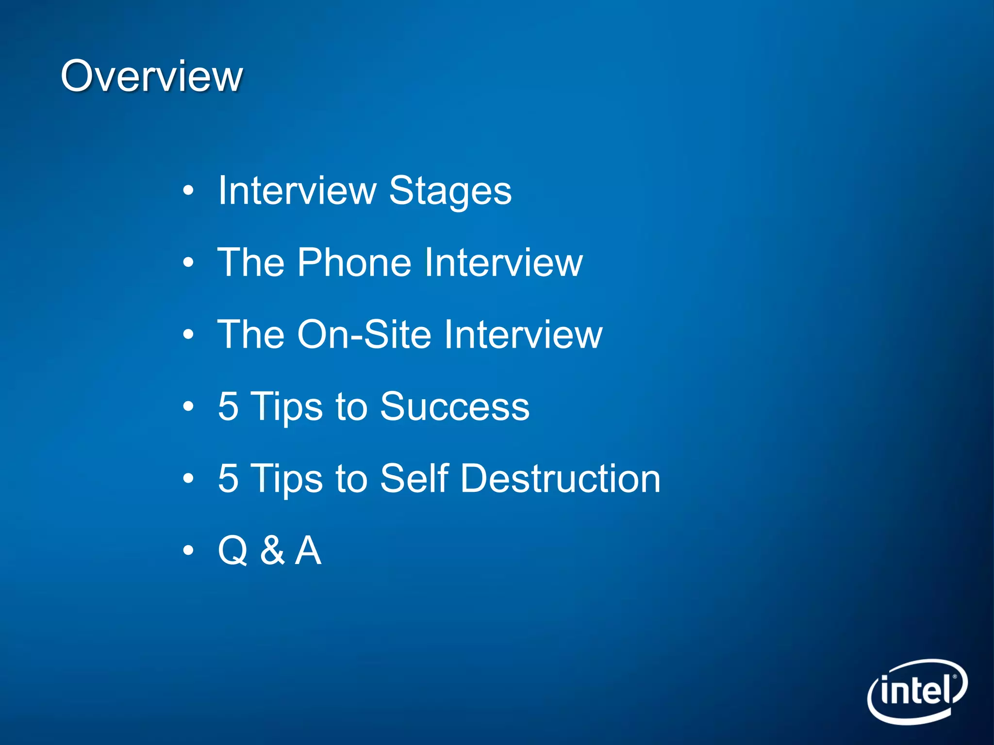 Overview

     • Interview Stages
     • The Phone Interview
     • The On-Site Interview
     • 5 Tips to Success
     • 5 Tips to Self Destruction
     • Q&A
 
