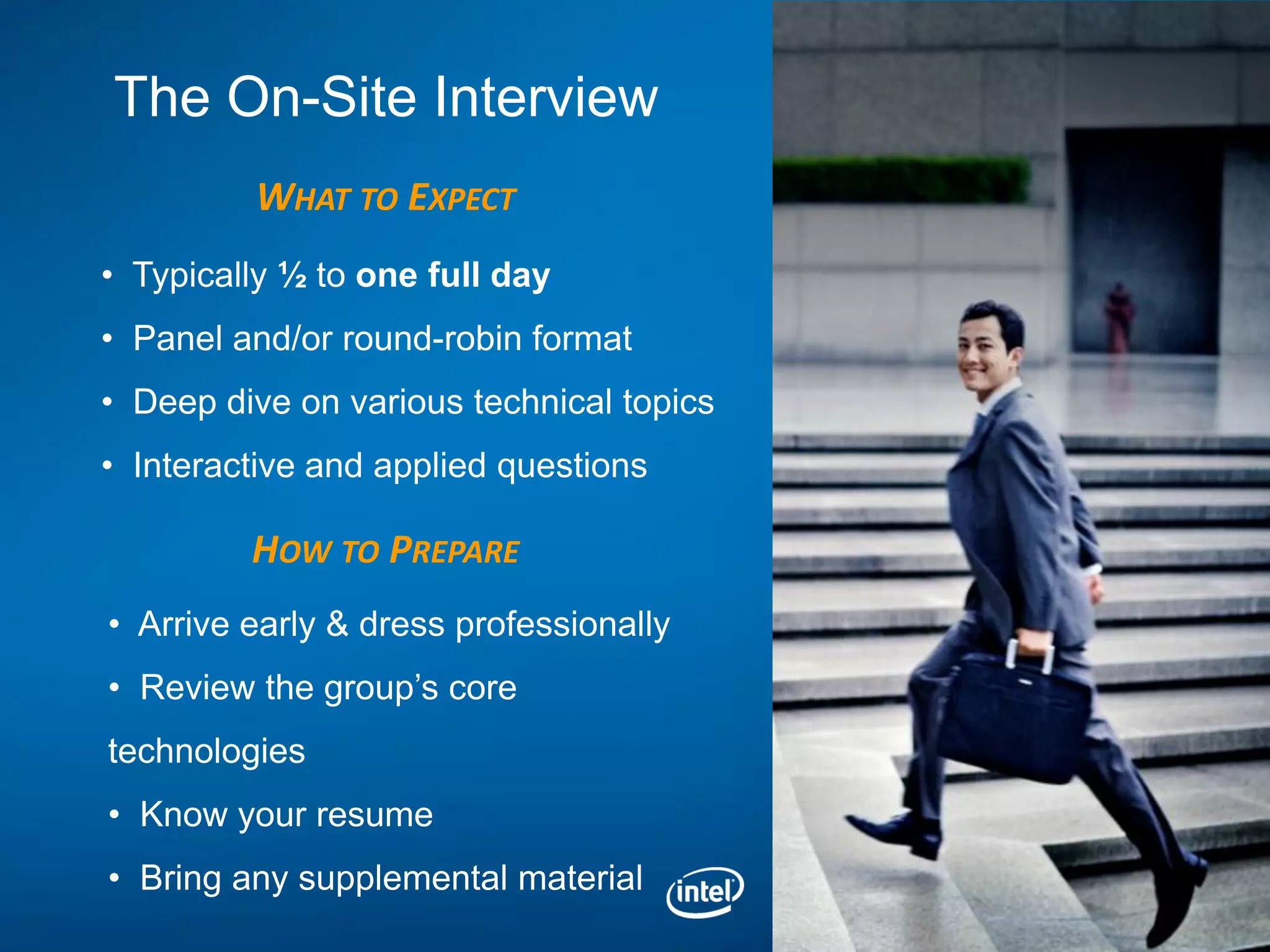 The On-Site Interview
         WHAT TO EXPECT
• Typically ½ to one full day
• Panel and/or round-robin format
• Deep dive on various technical topics
• Interactive and applied questions

         HOW TO PREPARE
• Arrive early & dress professionally
• Review the group’s core
technologies
• Know your resume
• Bring any supplemental material
 