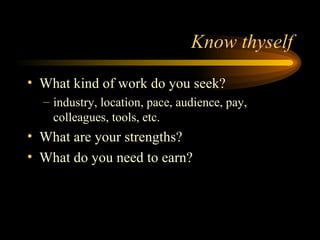 Know thyself What kind of work do you seek? industry, location, pace, audience, pay, colleagues, tools, etc. What are your strengths? What do you need to earn? 