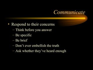 Communicate Respond to their concerns Think before you answer Be specific Be brief Don’t ever embellish the truth Ask whether they’ve heard enough 