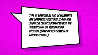 Type VI: Both the AC and CC ligaments
are completely ruptured. X-ray will
show the clavicle displaced into the
subacromial or subcoracoid
position.(inferior dislocation of
lateral clavicle)
 