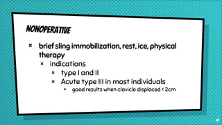 × brief sling immobilization, rest, ice, physical
therapy
× indications
× type I and II
× Acute type III in most individuals
× good results when clavicle displaced < 2cm
47
 