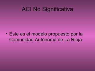 ACI No Significativa
• Este es el modelo propuesto por la
Comunidad Autónoma de La Rioja
 