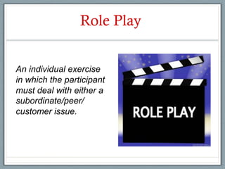 Role Play


An individual exercise
in which the participant
must deal with either a
subordinate/peer/
customer issue.
 