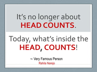 It’s	
  no	
  longer	
  about	
  
     HEAD	
  COUNTS.	
  
                     	
  

Today,	
  what’s	
  inside	
  the	
  
   HEAD,	
  COUNTS!	
  
         ~ Very Famous Person
              Rahila Narejo
 