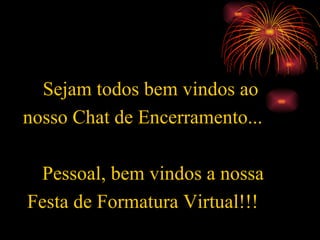 Sejam todos bem vindos ao nosso Chat de Encerramento... Pessoal, bem vindos a nossa Festa de Formatura Virtual!!! 