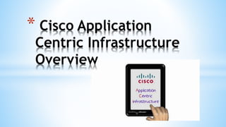 * Cisco Application
Centric Infrastructure
Overview
 