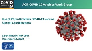 For more information: www.cdc.gov/COVID19
Use of Pfizer-BioNTech COVID-19 Vaccine:
Clinical Considerations
Sarah Mbaeyi, MD MPH
December 12, 2020
ACIP COVID-19 Vaccines Work Group
 
