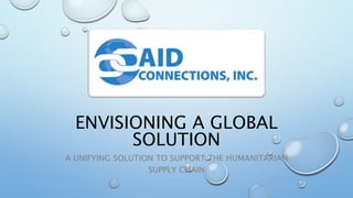 ENVISIONING A GLOBAL
SOLUTION
A UNIFYING SOLUTION TO SUPPORT THE HUMANITARIAN
SUPPLY CHAIN
 