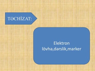 TƏCHİZAT:
Elektron
lövhə,dərslik,marker
 