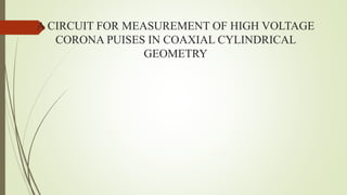 A CIRCUIT FOR MEASUREMENT OF HIGH VOLTAGE
CORONA PUISES IN COAXIAL CYLINDRICAL
GEOMETRY
 