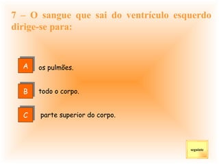 7 – O sangue que sai do ventrículo esquerdo dirige-se para: os pulmões. todo o corpo. parte superior do corpo. seguinte A B C 