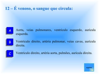 12 – É venoso, o sangue que circula: Aorta, veias pulmonares, ventrículo esquerdo, aurícula esquerda.  Ventrículo direito, artéria pulmonar, veias cavas, aurícula direita.  Ventrículo direito, artéria aorta, pulmões, aurícula direita.  seguinte A B C 