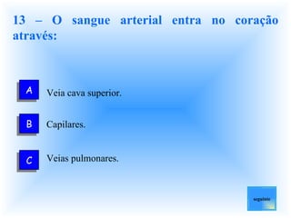 13 – O sangue arterial entra no coração através: Veia cava superior. Capilares.  Veias pulmonares. seguinte B C A 
