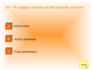14 – O sangue venoso sai do coração através: Artéria aorta.   Artéria pulmonar. Veias pulmonares. seguinte A C B 