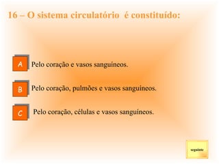 16 – O sistema circulatório  é constituído: Pelo coração e vasos sanguíneos. Pelo coração, células e vasos sanguíneos. seguinte Pelo coração, pulmões e vasos sanguíneos. A C B 
