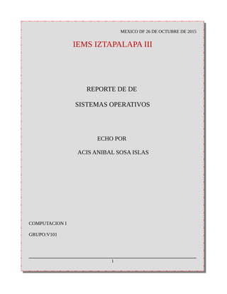 MEXICO DF 26 DE OCTUBRE DE 2015
IEMS IZTAPALAPA III
REPORTE DE DE
SISTEMAS OPERATIVOS
ECHO POR
ACIS ANIBAL SOSA ISLAS
COMPUTACION I
GRUPO:V101
1
 