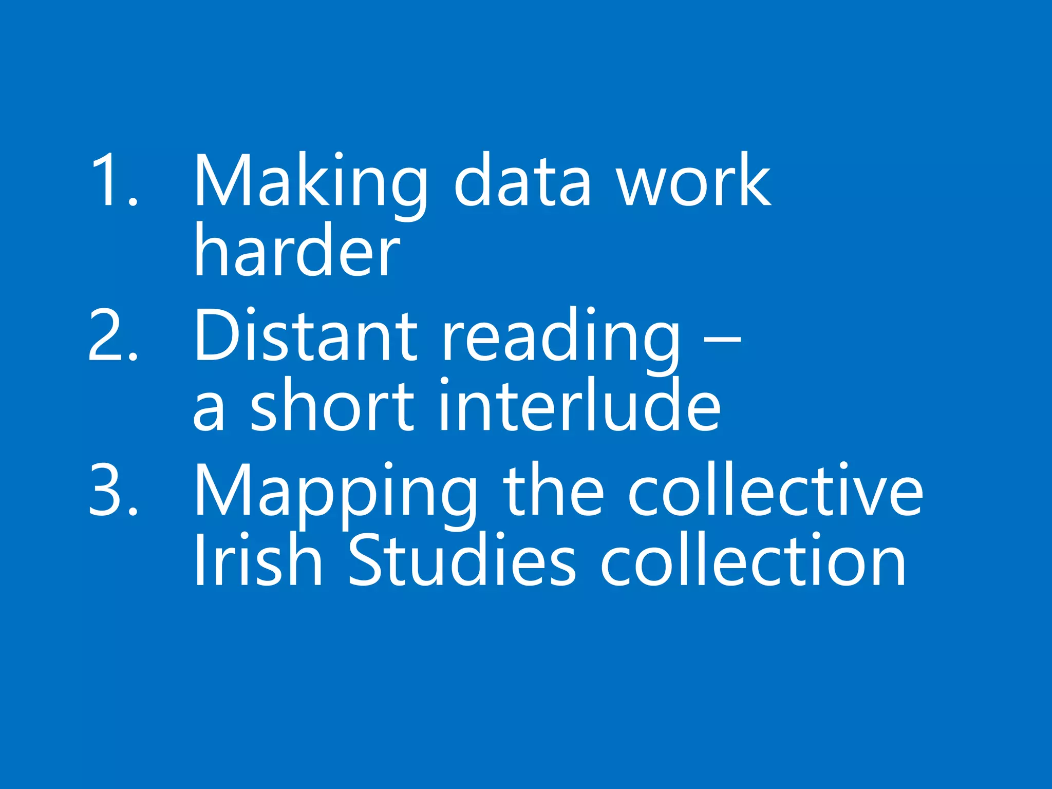 1. Making data work
harder
2. Distant reading –
a short interlude
3. Mapping the collective
Irish Studies collection
 