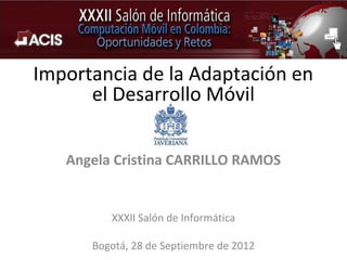 Importancia de la Adaptación en 
el Desarrollo Móvil 
Angela Cristina CARRILLO RAMOS 
XXXII Salón de Informática 
Bogotá, 28 de Septiembre de 2012 
 