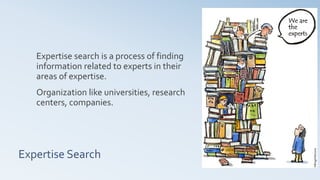 Expertise Search
Expertise search is a process of finding
information related to experts in their
areas of expertise.
Organization like universities, research
centers, companies.
 