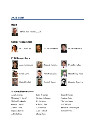 ACIS Staff
Head
PD Dr. Ralf Klamma, AOR

Senior Researchers
Dr. Yiwei Cao

Dr. Michael Derntl

Dr. Milos Kravcik

Anna Hannemann

Zinayida Kensche

Dejan Kovachev

István Koren

Petru Nicolaescu

Manh Cuong Pham

Khaled Rashed

Dominik Renzel

Georgios Toubekis

PhD Researchers

Student Researchers
Angel Astorga

Peter de Lange

Lucas Dohmen

Mohamed El Sherif

Stephan Erdtmann

Andreas Guth

Michael Hackstein

Kevin Jahns

Sharique Javaid

Gordon Lawrenz

Kristjan Liiva

Asif Rafique

Ammar Sahib

Asif Rafique

Srivatsan Sundararajan

Peyman Toreini

Alex Tritthart

Rizwan Uppal

Adel Zaalouk

Zheng Zhou

 