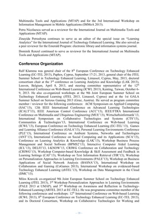 Multimedia Tools and Applications (MTAP) and for the 3rd International Workshop on
Information Management in Mobile Applications (IMMoA 2013).
Petru Nicolaescu served as a reviewer for the International Journal on Multimedia Tools and
Applications (MTAP).
Zinayida Petrushyna continues to serve as an editor of the special issue on “Learning
Analytics” for the International Journal of Technology Enhanced Learning. She also served as
a peer reviewer for the Emerald Program: electronic library and information systems journal.
Dominik Renzel continued to serve as reviewer for the International Journal on Multimedia
Tools and Applications (MTAP).

Conference Organization
Ralf Klamma was general chair of the 8th European Conference on Technology Enhanced
Learning (EC-TEL 2013), Paphos, Cyprus, September 17-21, 2013, general chair of the JTEL
Summer School in Technology Enhanced Learning, Limassol, Cyprus, May, 2013, doctoral
consortium chair at the 3rd conference on Learning Analytics and Knowledge (LAK 2013),
Leuven, Belgium, April 8, 2013, and steering committee representative of the 12th
International Conference on Web-Based Learning (ICWL 2013), Kenting, Taiwan, October 69, 2013. He also co-organized workshops at the 9th Joint European Summer School on
Technology Enhanced Learning (JTEL 2013, Limassol, Cyprus) and at the 1st GALA
Summer School on Serious Gaming 2013 (Graz, Austria). He served as program committee
member / reviewer for the following conferences: ACM Symposium on Applied Computing
(SAC’13), 12th IEEE International Conference on Advanced Learning Technologies
(ICALT’13), IEEE American Control Conference (ACC’13), IEEE/FTRA International
Conference on Multimedia and Ubiquitous Engineering (MUE’13), Wirtschaftsinformatik’13,
International Symposium on Collaborative Technologies and Systems (CTS’13),
Communities & Technologies’13, International Conference on Web-based Learning
(ICWL’13), European Conference on Technology Enhanced Learning (EC-TEL’13), Games
and Learning Alliance Conference (GALA’13), Personal Learning Environments Conference
(PLE’13), International Conference on Ambient Systems, Networks and Technologies
(ANT’13), International Conference on Social Computing and its Applications (SCA’13),
Conference on Learning Analytics & Knowledge (LAK’13), Workshop Business Process
Management and Social Software (BPMS2’13), Interactive Computer Aided Learning
(ICL’13), DELFI’13, I-KNOW’13, CRIWG Conference on Collaboration and Technology
(CRIWG’13), Workshop Computer-based Knowledge & Skill Assessment and Feedback in
Learning Settings (CAF’13), Workshop on Text Information Retrieval (TIR’13), Workshop
on Personalization Approaches in Learning Environments (PALE’13), Workshop on Business
Applications of Social Network Analysis (BASNA’13), International Workshop on
Collaboration and Gaming (CoGames 2013), International Workshop on evidenced-based
Technology Enhanced Learning (ebTEL’13), Workshop on Data Management in the Cloud
(DMC’13).
Milos Kravcik co-organized 9th Joint European Summer School on Technology Enhanced
Learning (JTEL 2013), 3rd Workshop Personalization Approaches in Learning Environments
(PALE 2013 at UMAP), and 3rd Workshop on Awareness and Reflection in TechnologyEnhanced Learning (ARTEL 2013 at EC-TEL). He was programme committee member of the
following conferences and workshops: 12th International Conference on Web-based Learning
(ICWL 2013), 8th European Conference on Technology Enhanced Learning (EC-TEL 2013),
and its Doctoral Consortium, Workshop on Collaborative Technologies for Working and

– 18 –

 