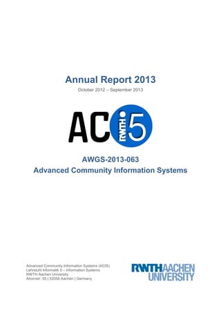 Annual Report 2013
October 2012 – September 2013

AWGS-2013-063
Advanced Community Information Systems

Advanced Community Information Systems (ACIS)
Lehrstuhl Informatik 5 – Information Systems
RWTH Aachen University
Ahornstr. 55 | 52056 Aachen | Germany

 
