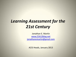 Learning Assessment for the
21st Century
Jonathan E. Martin
www.21k12blog.net
jonathanemartin@gmail.com
ACIS Heads, January 2013
 
