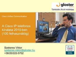 Cisco Unified Communication A Cisco IP telefonos kínálata 2010-ben (100 felhasználóig) Szekeres Viktor szekeres.viktor@gloster.hu +36/20/222-5702 