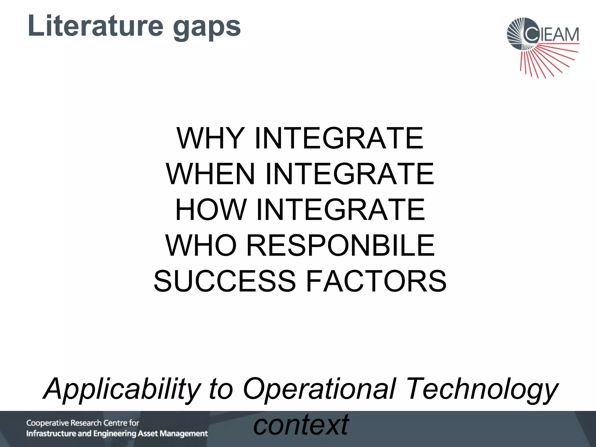 Literature gaps

WHY INTEGRATE
WHEN INTEGRATE
HOW INTEGRATE
WHO RESPONBILE
SUCCESS FACTORS
Applicability to Operational Technology
context

 