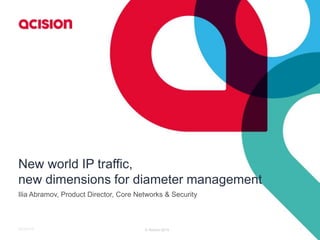 New world IP traffic,
new dimensions for diameter management
Ilia Abramov, Product Director, Core Networks & Security
1© Acision 20156/23/2015
 
