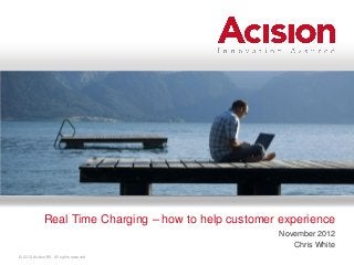 Real Time Charging – how to help customer experience
                                                        November 2012
                                                           Chris White
© 2012 Acision BV. All rights reserved
 