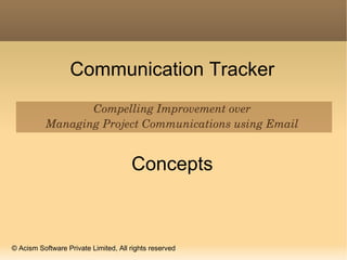 Communication Tracker Compelling Improvement over Managing Project Communications using Email Concepts © Acism Software Private Limited, All rights reserved 