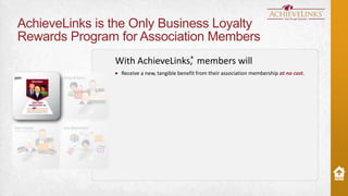 AchieveLinks is the Only Business Loyalty
Rewards Program for Association Members
®
With AchieveLinks, members will
Receive a new, tangible benefit from their association membership at no cost.

 