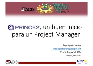                                    ,  un  buen  inicio  
para  un  Project  Manager
Ángel	
  Águeda	
  Barrero	
  
angel.agueda@evergreenpm.com	
  
13	
  y	
  14	
  de	
  mayo	
  de	
  2014	
  
Bogotá,	
  Colombia	
  
 