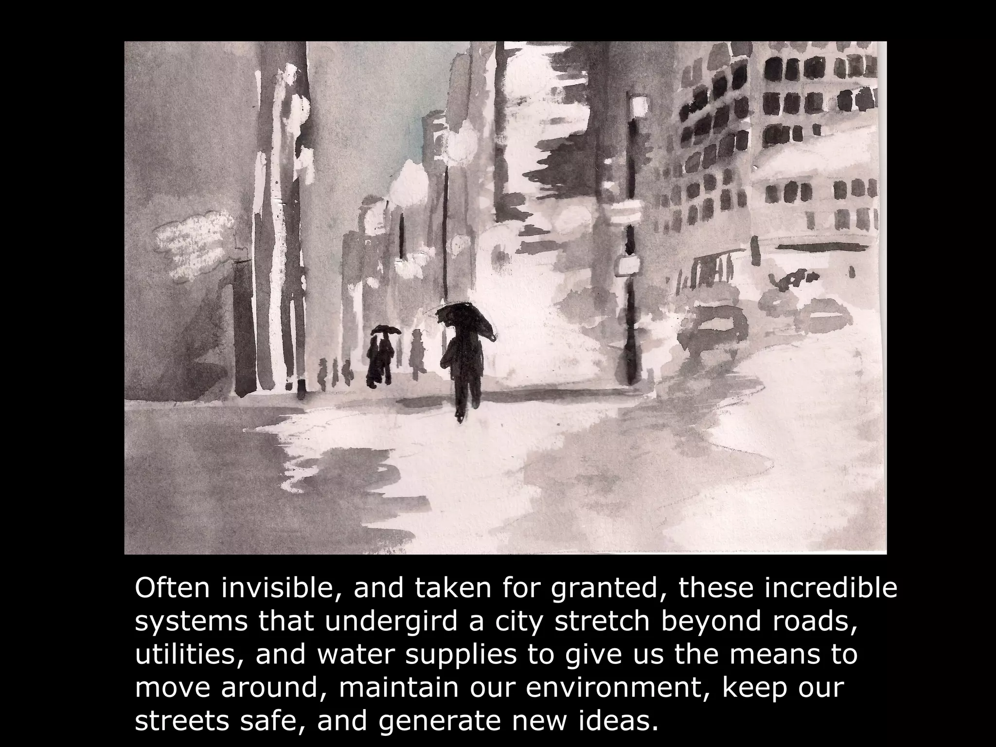 Often invisible, and taken for granted, these incredible
systems that undergird a city stretch beyond roads,
utilities, and water supplies to give us the means to
move around, maintain our environment, keep our
streets safe, and generate new ideas.
 