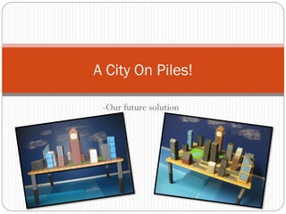 -Our future solution
A City On Piles!
 