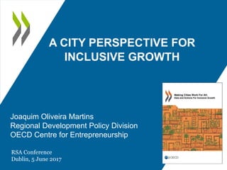 A CITY PERSPECTIVE FOR
INCLUSIVE GROWTH
RSA Conference
Dublin, 5 June 2017
Joaquim Oliveira Martins
Regional Development Policy Division
OECD Centre for Entrepreneurship
 