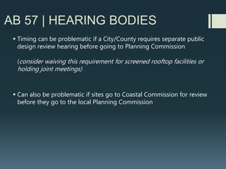 AB 57 | CEQA
 Encourage (don’t require) Pre-Application meetings, especially for
freestanding sites.
 Some cities/counties have ordinances (e.g. Santa Barbara’s draft) that
allow staff to waive certain submittal requirements after pre-application
meeting
(e.g. waiving certain environmental/species study items for a site that is
clearly previously disturbed/developed)
 