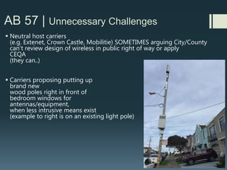 AB 57 | Incomplete Submittals/Designs
Plans and photo simulations that leave out known
required elements on 1st and even 2nd submittals
Such as visible caged ladders on the sides of historic
buildings, bright yellow fences visible from nearby
sidewalks, and exposed cabling/electronics, and
storefront alterations. Sometimes showing up as a
surprise late in the process.
 