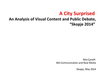 A City Surprised
An Analysis of Visual Content and Public Debate,
“Skopje 2014”
Nita Çavolli
MA Communication and New Media
Skopje, May 2014
 
