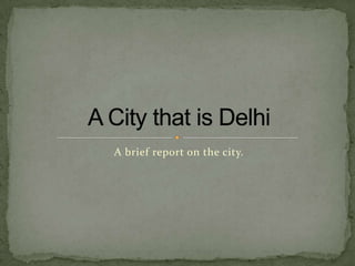 A brief report on the city. A City that is Delhi 