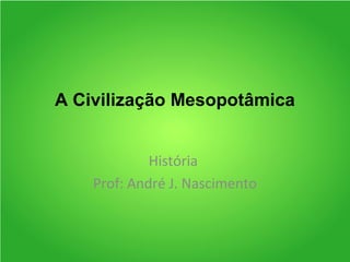 A Civilização Mesopotâmica
História
Prof: André J. Nascimento
 