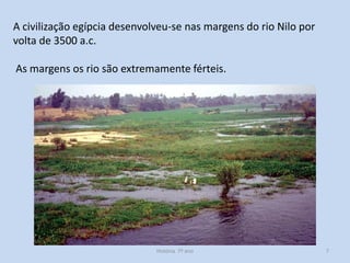 A civilização egípcia desenvolveu-se nas margens do rio Nilo por
volta de 3500 a.c.
As margens os rio são extremamente férteis.

História 7º ano

7

 