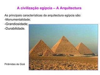 A civilização egípcia – A Arquitectura As principais características da arquitectura egípcia são: Monumentalidade; Grandiosidade; Durabilidade. Pirâmides de Gizé 