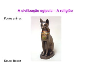 A civilização egípcia – A religião Forma animal:  Deusa Bastet 