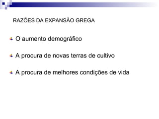 RAZÕES DA EXPANSÃO GREGA  O aumento demográfico A procura de novas terras de cultivo A procura de melhores condições de vida 