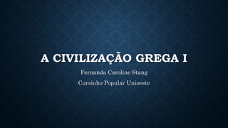A CIVILIZAÇÃO GREGA I
Fernanda Caroline Stang
Cursinho Popular Unioeste
 